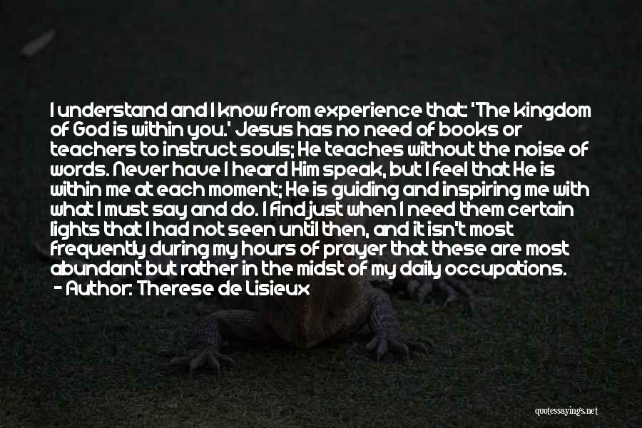 Therese De Lisieux Quotes: I Understand And I Know From Experience That: 'the Kingdom Of God Is Within You.' Jesus Has No Need Of
