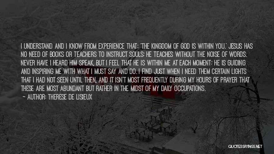 Therese De Lisieux Quotes: I Understand And I Know From Experience That: 'the Kingdom Of God Is Within You.' Jesus Has No Need Of