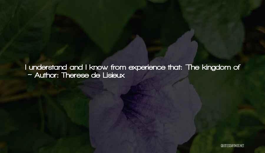 Therese De Lisieux Quotes: I Understand And I Know From Experience That: 'the Kingdom Of God Is Within You.' Jesus Has No Need Of