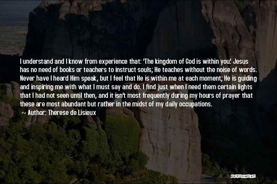 Therese De Lisieux Quotes: I Understand And I Know From Experience That: 'the Kingdom Of God Is Within You.' Jesus Has No Need Of