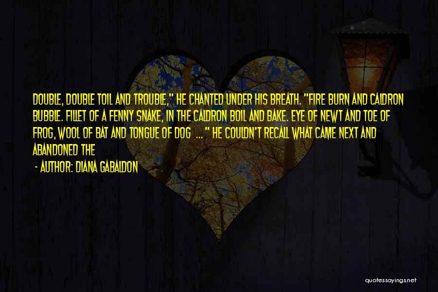 Diana Gabaldon Quotes: Double, Double Toil And Trouble, He Chanted Under His Breath. Fire Burn And Caldron Bubble. Fillet Of A Fenny Snake,