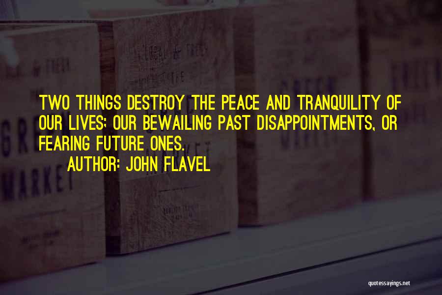 John Flavel Quotes: Two Things Destroy The Peace And Tranquility Of Our Lives; Our Bewailing Past Disappointments, Or Fearing Future Ones.