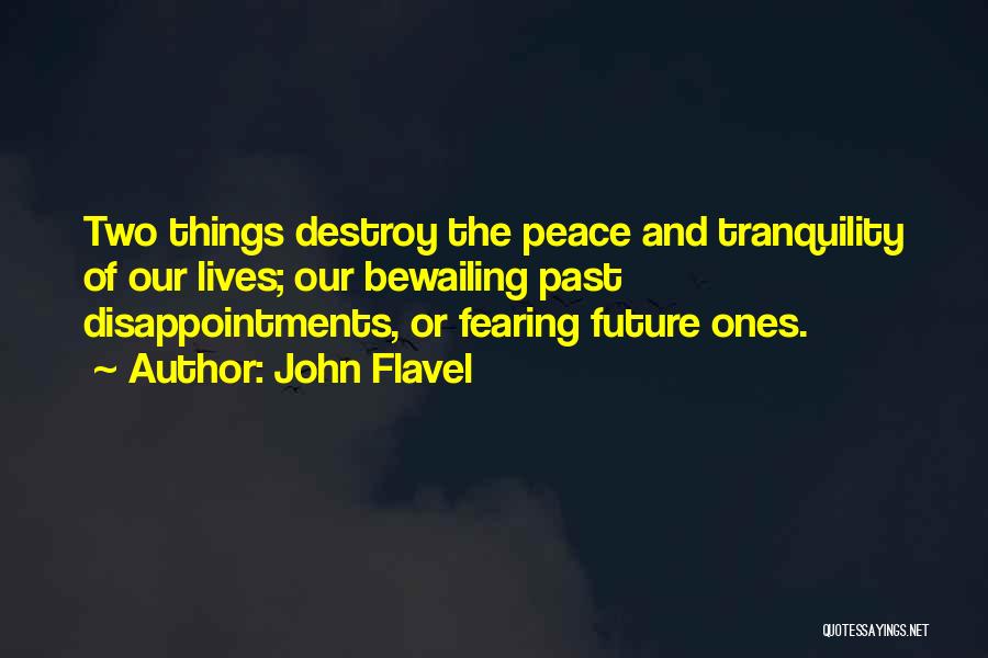 John Flavel Quotes: Two Things Destroy The Peace And Tranquility Of Our Lives; Our Bewailing Past Disappointments, Or Fearing Future Ones.