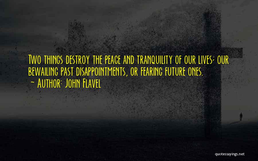 John Flavel Quotes: Two Things Destroy The Peace And Tranquility Of Our Lives; Our Bewailing Past Disappointments, Or Fearing Future Ones.