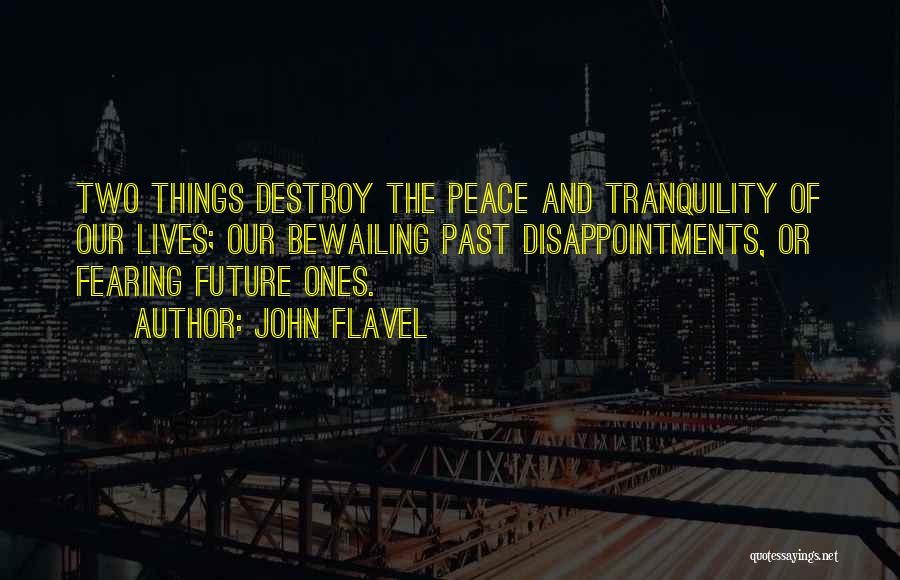 John Flavel Quotes: Two Things Destroy The Peace And Tranquility Of Our Lives; Our Bewailing Past Disappointments, Or Fearing Future Ones.