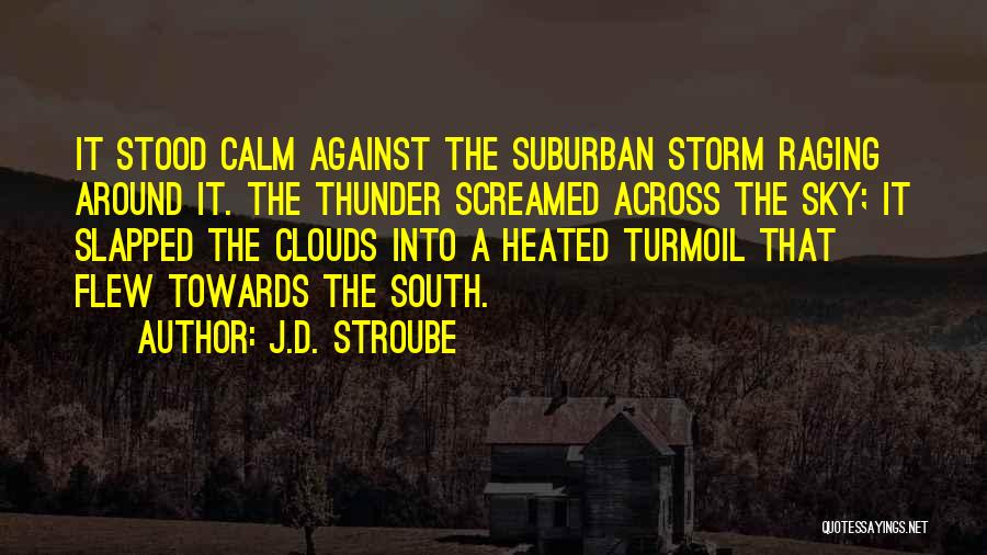 J.D. Stroube Quotes: It Stood Calm Against The Suburban Storm Raging Around It. The Thunder Screamed Across The Sky; It Slapped The Clouds