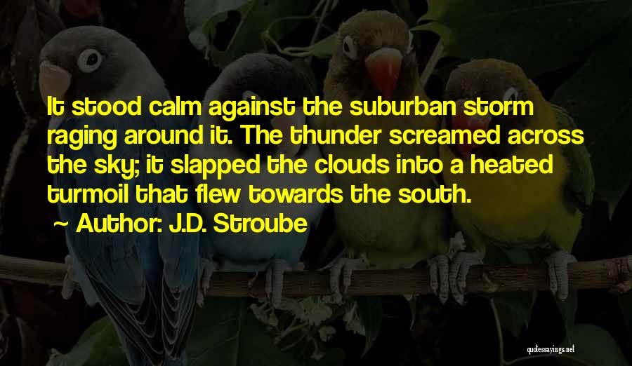 J.D. Stroube Quotes: It Stood Calm Against The Suburban Storm Raging Around It. The Thunder Screamed Across The Sky; It Slapped The Clouds