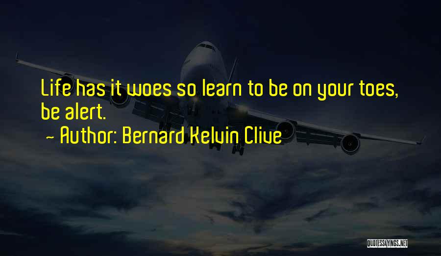 Bernard Kelvin Clive Quotes: Life Has It Woes So Learn To Be On Your Toes, Be Alert.
