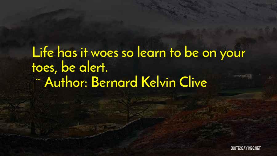 Bernard Kelvin Clive Quotes: Life Has It Woes So Learn To Be On Your Toes, Be Alert.