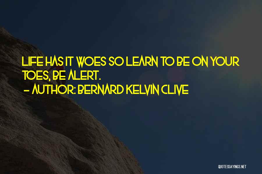 Bernard Kelvin Clive Quotes: Life Has It Woes So Learn To Be On Your Toes, Be Alert.