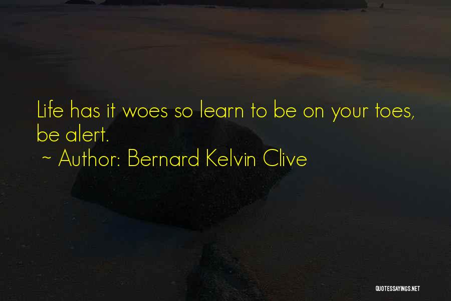 Bernard Kelvin Clive Quotes: Life Has It Woes So Learn To Be On Your Toes, Be Alert.