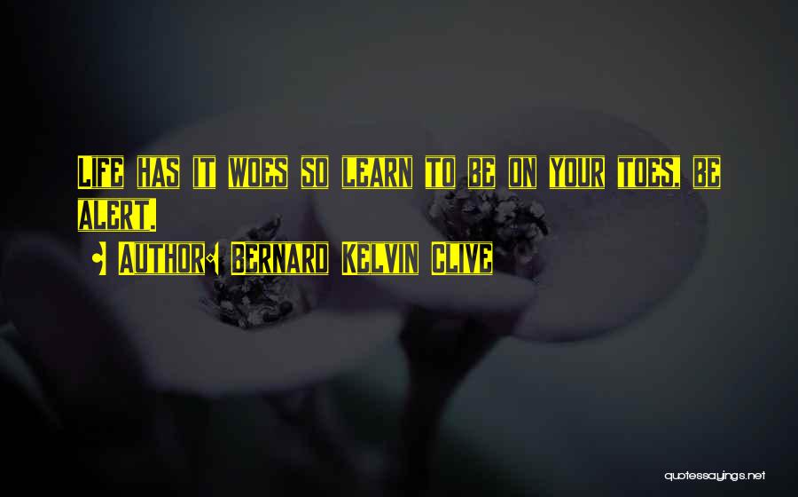 Bernard Kelvin Clive Quotes: Life Has It Woes So Learn To Be On Your Toes, Be Alert.