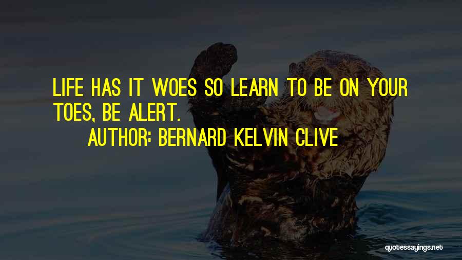 Bernard Kelvin Clive Quotes: Life Has It Woes So Learn To Be On Your Toes, Be Alert.
