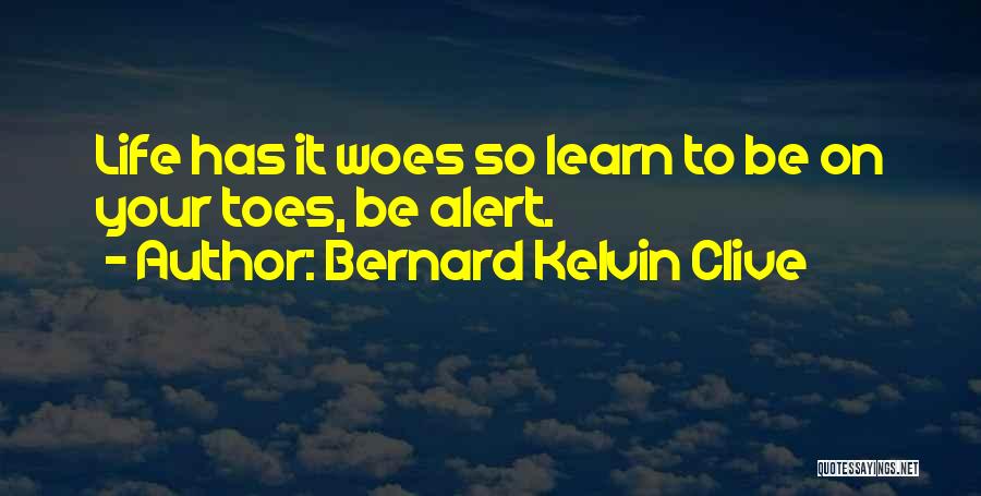 Bernard Kelvin Clive Quotes: Life Has It Woes So Learn To Be On Your Toes, Be Alert.