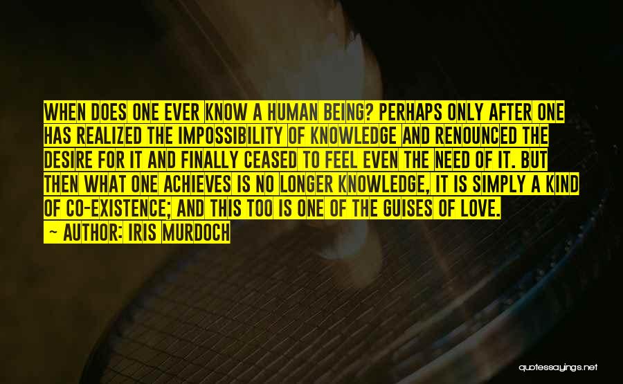 Iris Murdoch Quotes: When Does One Ever Know A Human Being? Perhaps Only After One Has Realized The Impossibility Of Knowledge And Renounced