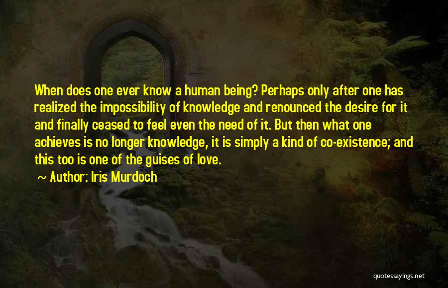 Iris Murdoch Quotes: When Does One Ever Know A Human Being? Perhaps Only After One Has Realized The Impossibility Of Knowledge And Renounced