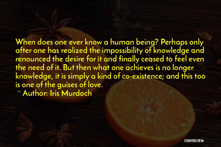 Iris Murdoch Quotes: When Does One Ever Know A Human Being? Perhaps Only After One Has Realized The Impossibility Of Knowledge And Renounced