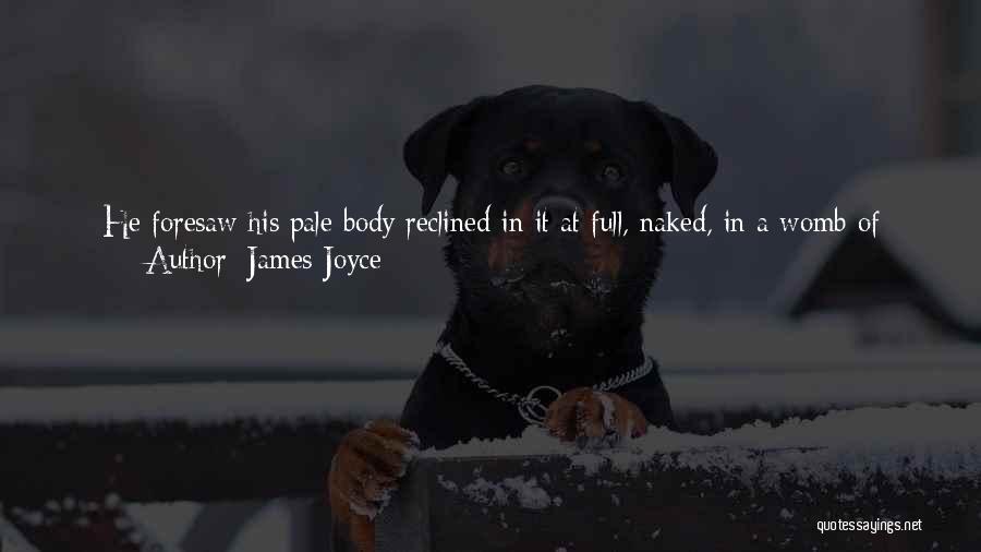 James Joyce Quotes: He Foresaw His Pale Body Reclined In It At Full, Naked, In A Womb Of Warmth, Oiled By Scented Melting