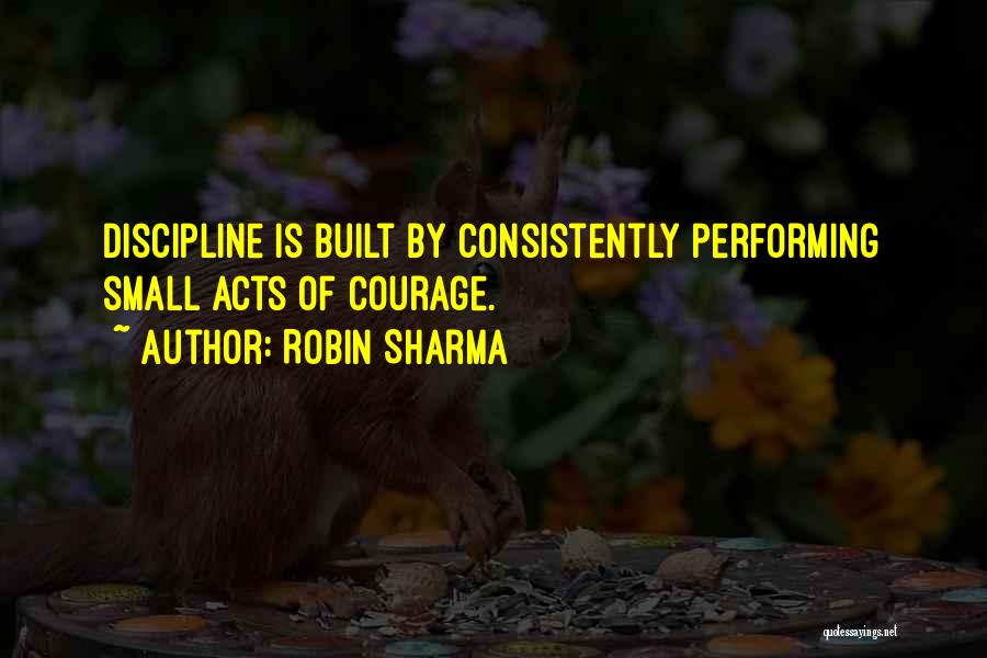 Robin Sharma Quotes: Discipline Is Built By Consistently Performing Small Acts Of Courage.
