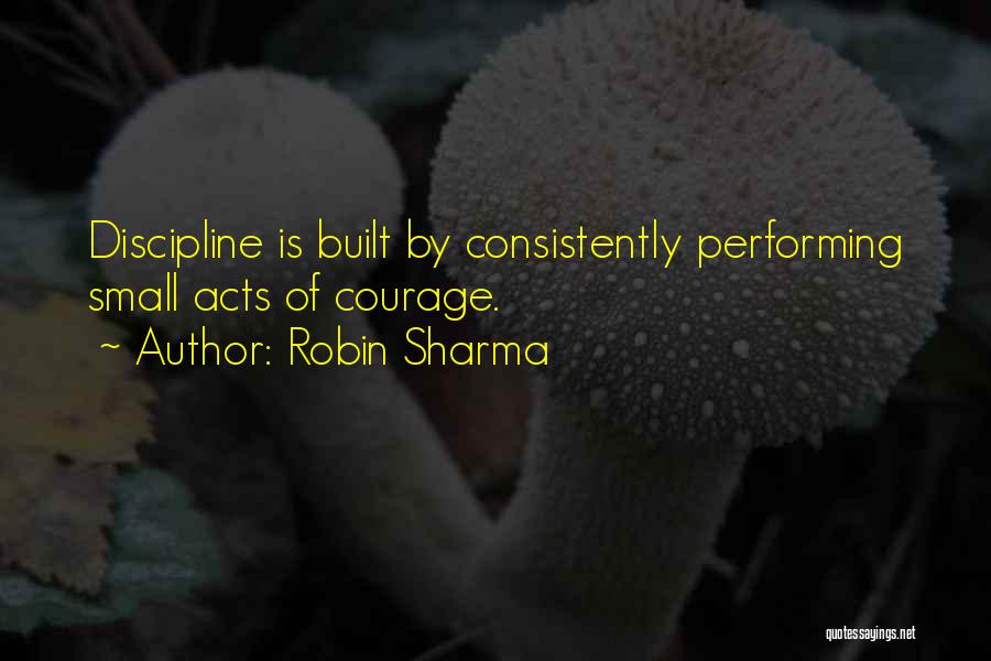 Robin Sharma Quotes: Discipline Is Built By Consistently Performing Small Acts Of Courage.