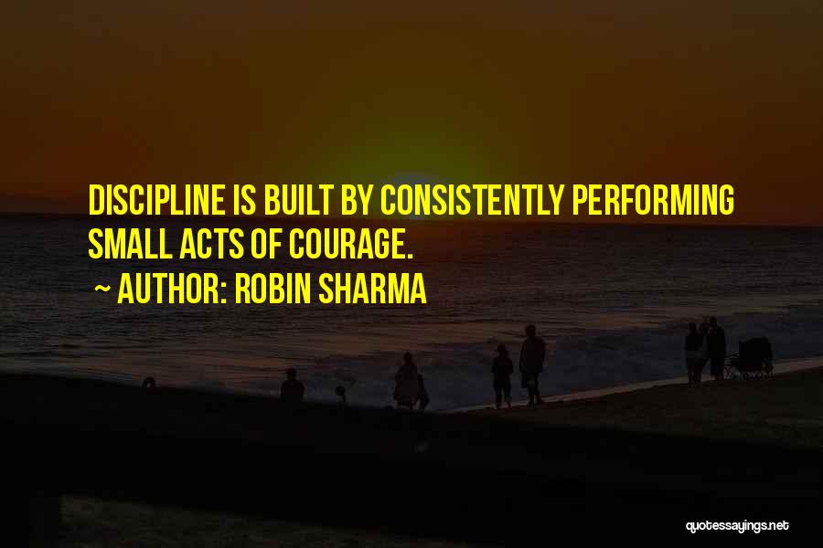 Robin Sharma Quotes: Discipline Is Built By Consistently Performing Small Acts Of Courage.