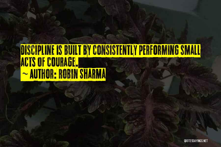 Robin Sharma Quotes: Discipline Is Built By Consistently Performing Small Acts Of Courage.