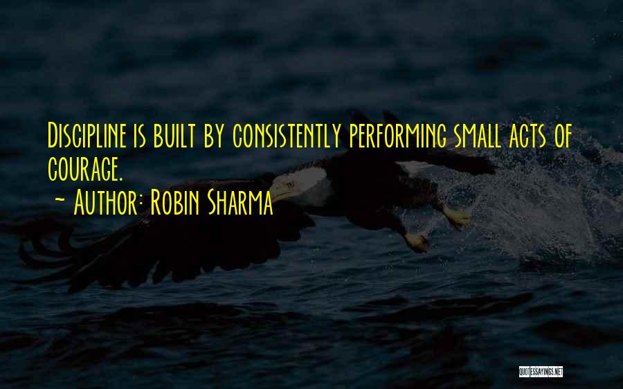 Robin Sharma Quotes: Discipline Is Built By Consistently Performing Small Acts Of Courage.