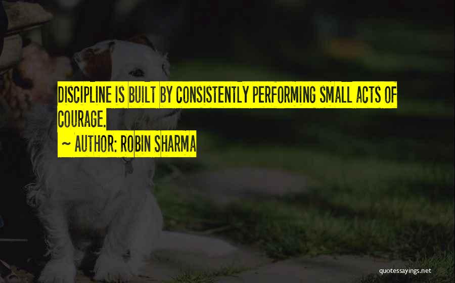 Robin Sharma Quotes: Discipline Is Built By Consistently Performing Small Acts Of Courage.