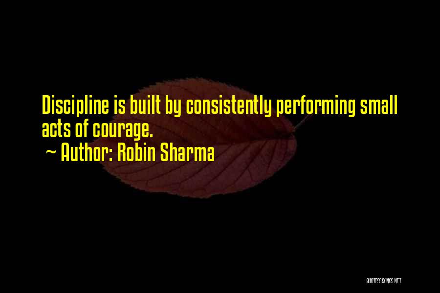 Robin Sharma Quotes: Discipline Is Built By Consistently Performing Small Acts Of Courage.