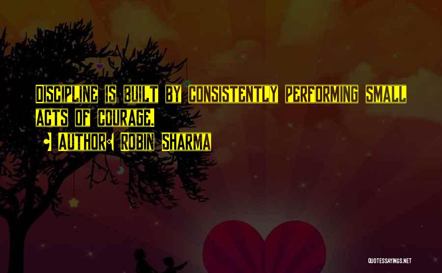Robin Sharma Quotes: Discipline Is Built By Consistently Performing Small Acts Of Courage.
