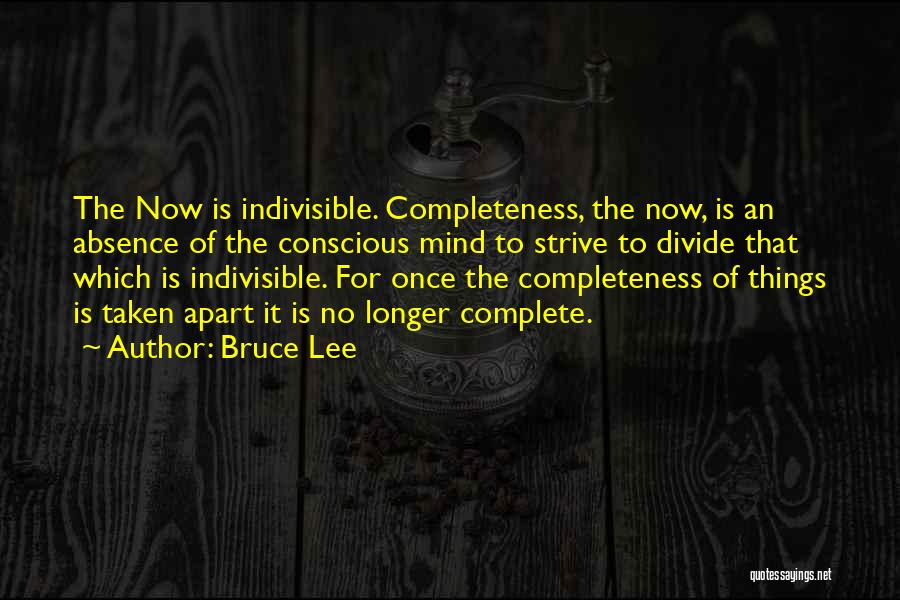 Bruce Lee Quotes: The Now Is Indivisible. Completeness, The Now, Is An Absence Of The Conscious Mind To Strive To Divide That Which