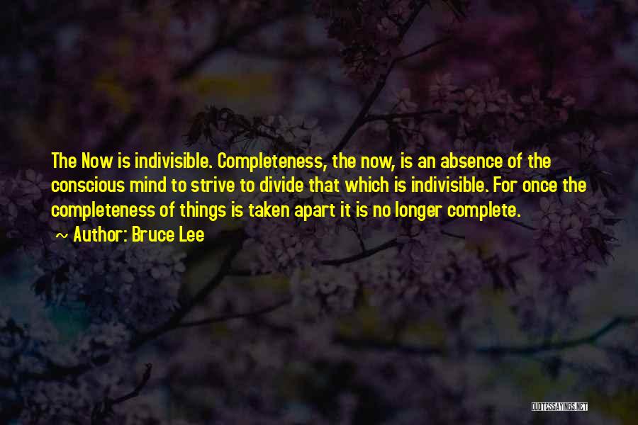 Bruce Lee Quotes: The Now Is Indivisible. Completeness, The Now, Is An Absence Of The Conscious Mind To Strive To Divide That Which