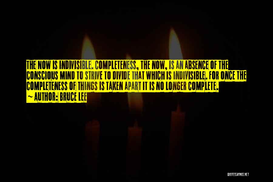 Bruce Lee Quotes: The Now Is Indivisible. Completeness, The Now, Is An Absence Of The Conscious Mind To Strive To Divide That Which