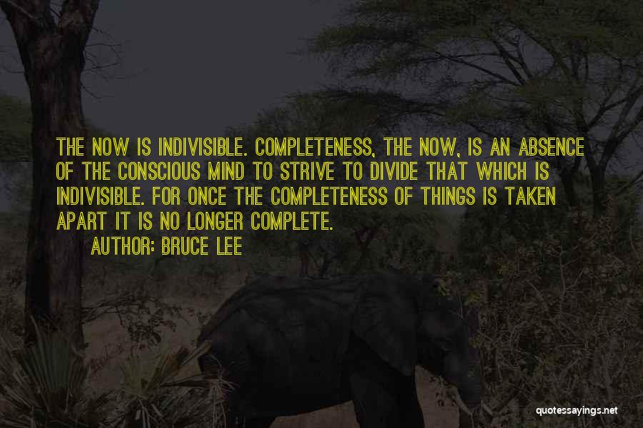 Bruce Lee Quotes: The Now Is Indivisible. Completeness, The Now, Is An Absence Of The Conscious Mind To Strive To Divide That Which