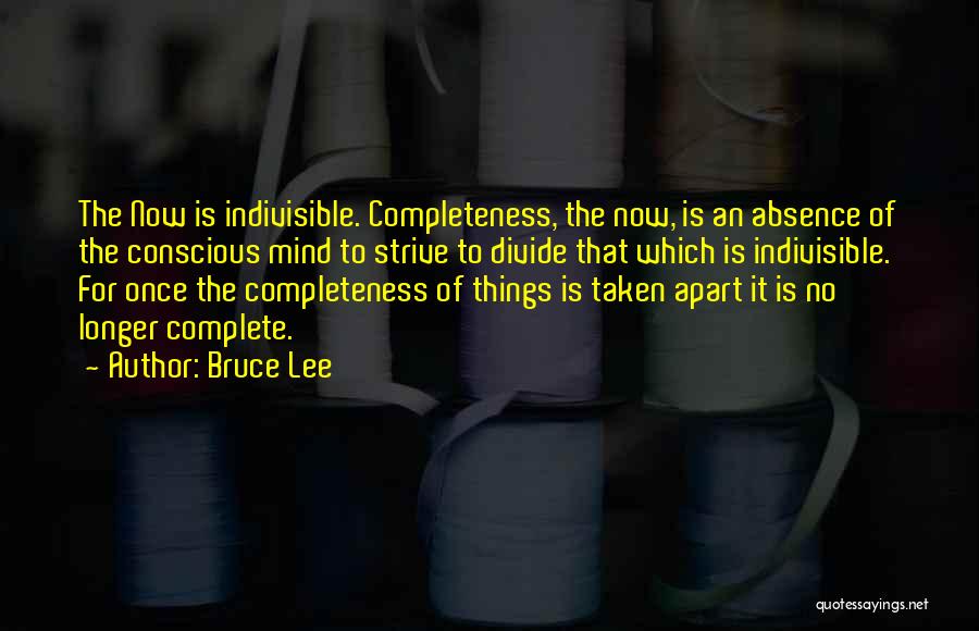 Bruce Lee Quotes: The Now Is Indivisible. Completeness, The Now, Is An Absence Of The Conscious Mind To Strive To Divide That Which