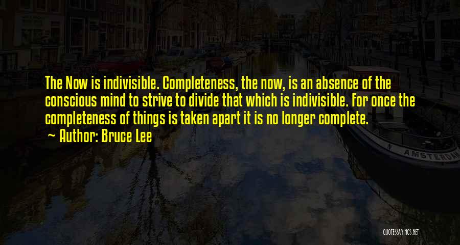 Bruce Lee Quotes: The Now Is Indivisible. Completeness, The Now, Is An Absence Of The Conscious Mind To Strive To Divide That Which