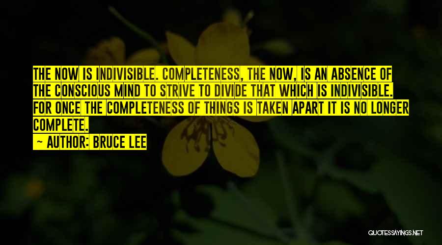 Bruce Lee Quotes: The Now Is Indivisible. Completeness, The Now, Is An Absence Of The Conscious Mind To Strive To Divide That Which