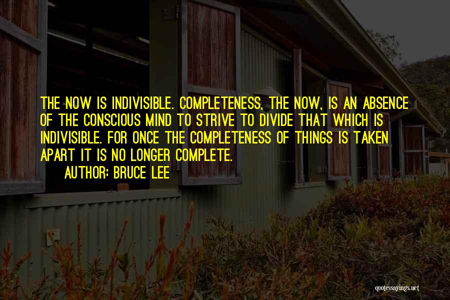 Bruce Lee Quotes: The Now Is Indivisible. Completeness, The Now, Is An Absence Of The Conscious Mind To Strive To Divide That Which