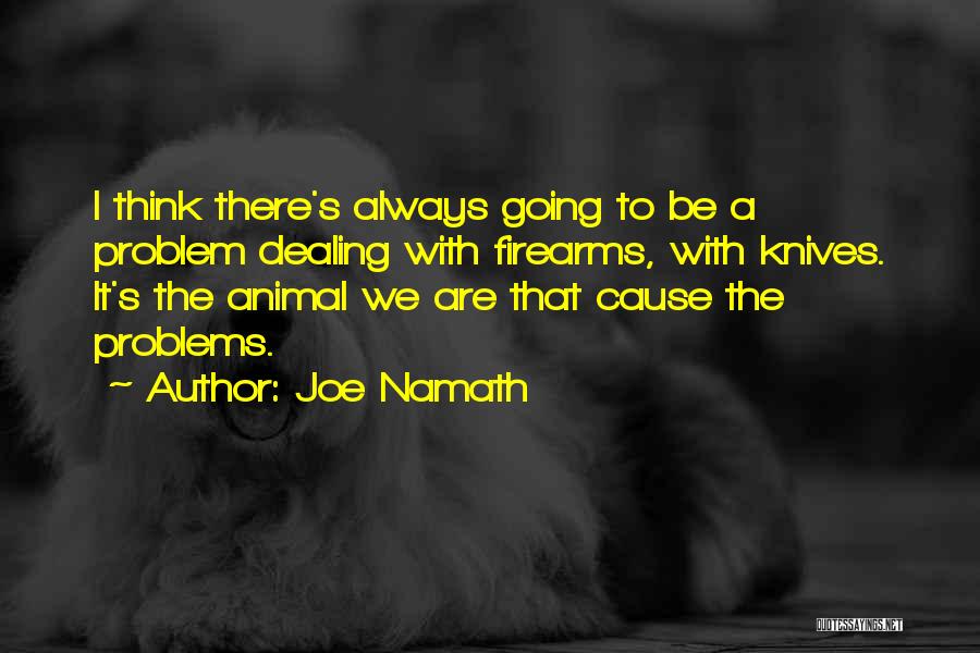 Joe Namath Quotes: I Think There's Always Going To Be A Problem Dealing With Firearms, With Knives. It's The Animal We Are That