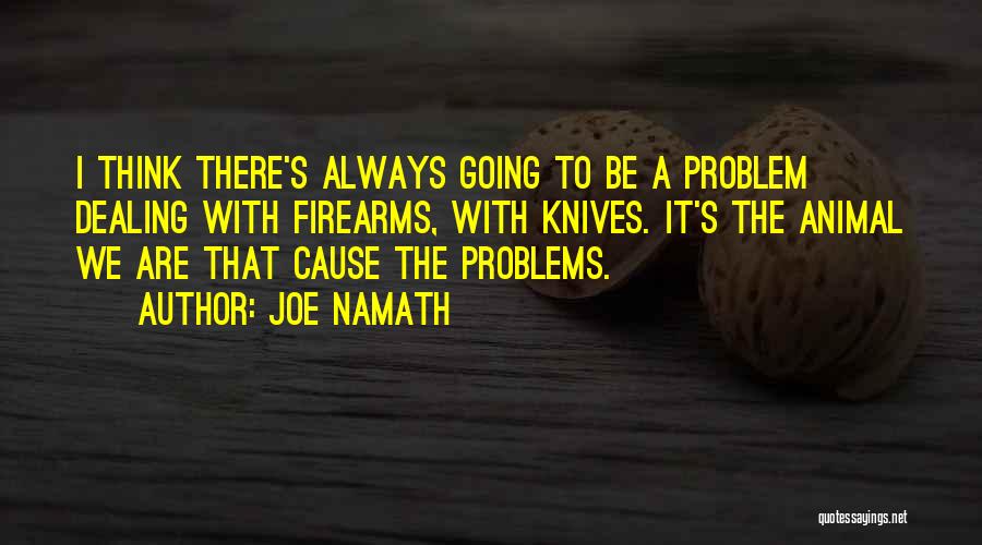 Joe Namath Quotes: I Think There's Always Going To Be A Problem Dealing With Firearms, With Knives. It's The Animal We Are That