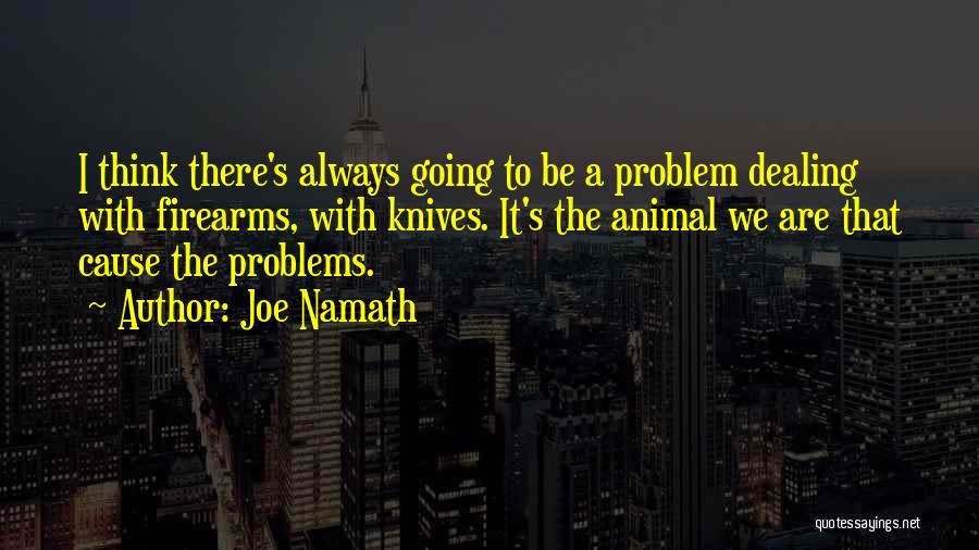 Joe Namath Quotes: I Think There's Always Going To Be A Problem Dealing With Firearms, With Knives. It's The Animal We Are That