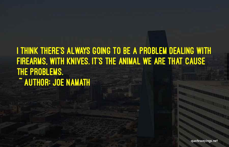 Joe Namath Quotes: I Think There's Always Going To Be A Problem Dealing With Firearms, With Knives. It's The Animal We Are That