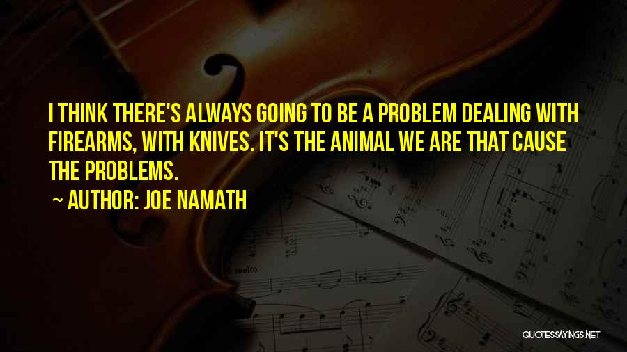 Joe Namath Quotes: I Think There's Always Going To Be A Problem Dealing With Firearms, With Knives. It's The Animal We Are That