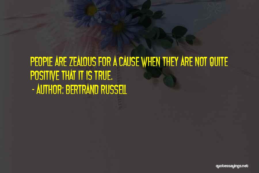 Bertrand Russell Quotes: People Are Zealous For A Cause When They Are Not Quite Positive That It Is True.