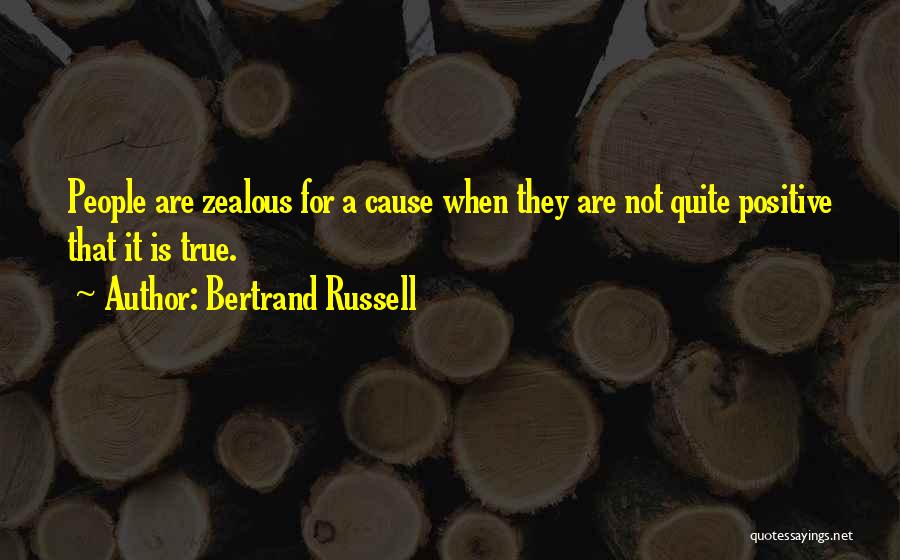 Bertrand Russell Quotes: People Are Zealous For A Cause When They Are Not Quite Positive That It Is True.