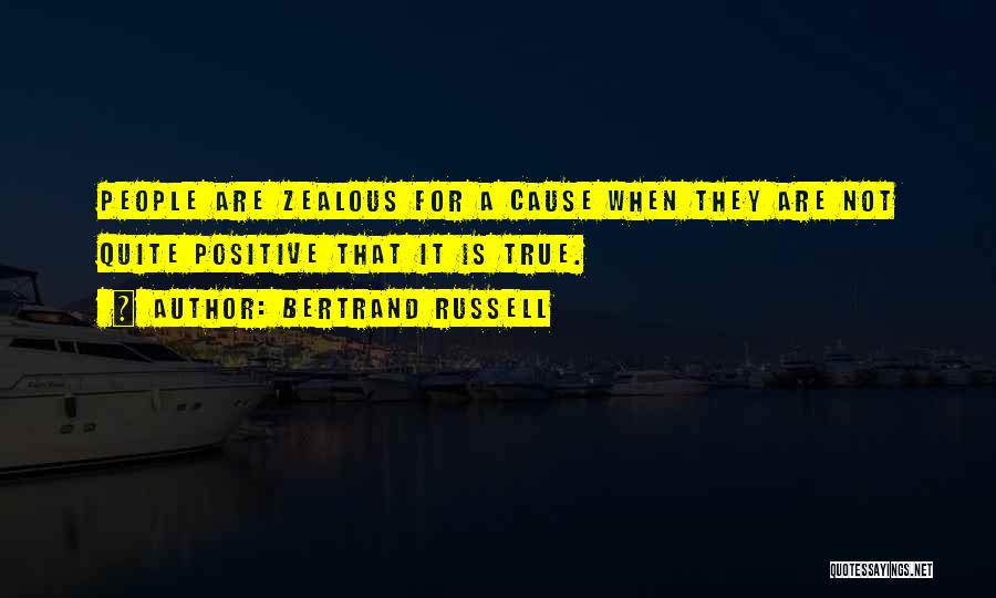 Bertrand Russell Quotes: People Are Zealous For A Cause When They Are Not Quite Positive That It Is True.