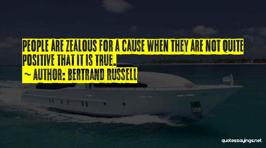Bertrand Russell Quotes: People Are Zealous For A Cause When They Are Not Quite Positive That It Is True.