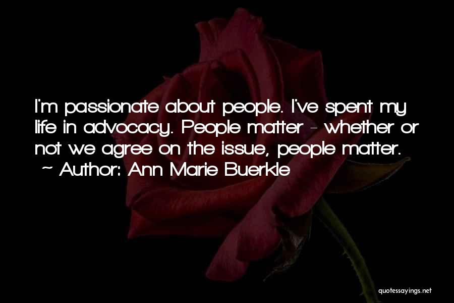 Ann Marie Buerkle Quotes: I'm Passionate About People. I've Spent My Life In Advocacy. People Matter - Whether Or Not We Agree On The