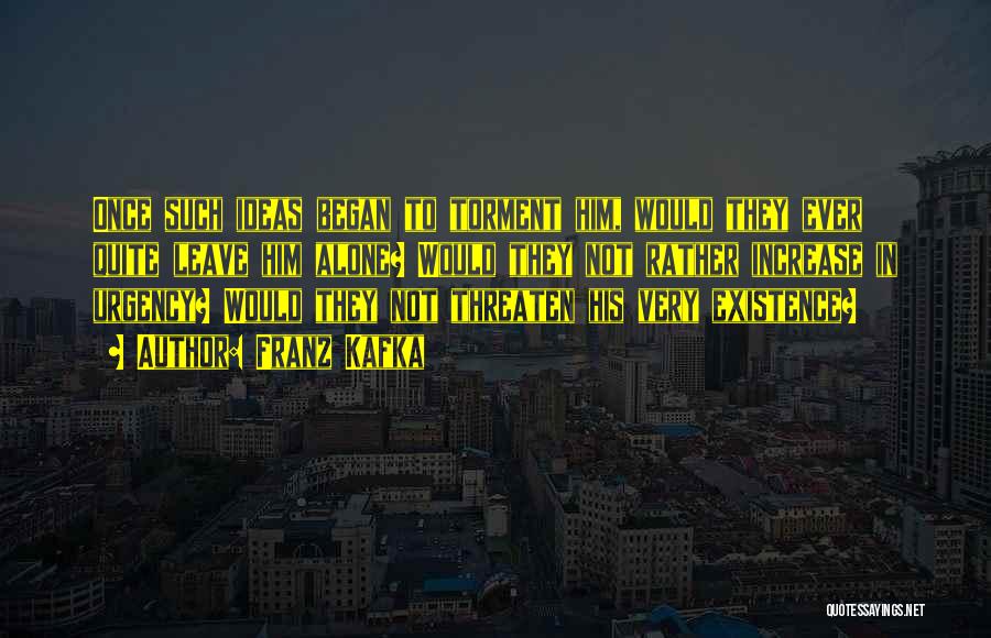 Franz Kafka Quotes: Once Such Ideas Began To Torment Him, Would They Ever Quite Leave Him Alone? Would They Not Rather Increase In