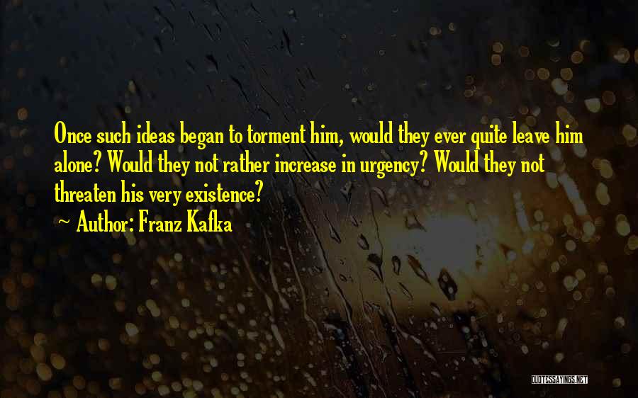 Franz Kafka Quotes: Once Such Ideas Began To Torment Him, Would They Ever Quite Leave Him Alone? Would They Not Rather Increase In